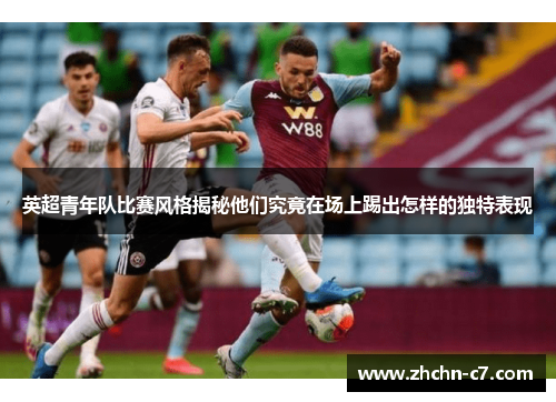 英超青年队比赛风格揭秘他们究竟在场上踢出怎样的独特表现 英超青年队比赛风格揭秘他们究竟在场上踢出怎样的独特表现