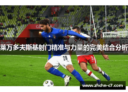 莱万多夫斯基射门精准与力量的完美结合分析 莱万多夫斯基射门精准与力量的完美结合分析