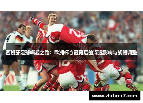 西班牙足球崛起之路：欧洲杯夺冠背后的深远影响与战略调整