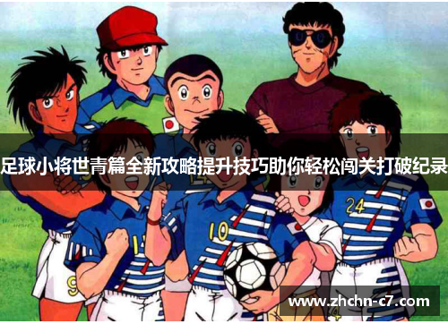 足球小将世青篇全新攻略提升技巧助你轻松闯关打破纪录