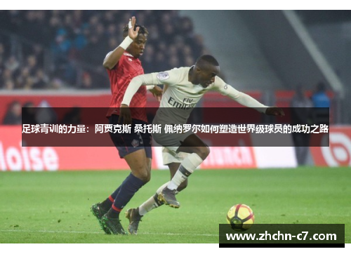 足球青训的力量：阿贾克斯 桑托斯 佩纳罗尔如何塑造世界级球员的成功之路