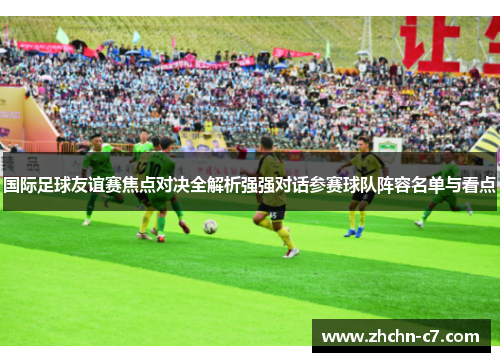 国际足球友谊赛焦点对决全解析强强对话参赛球队阵容名单与看点 国际足球友谊赛焦点对决全解析强强对话参赛球队阵容名单与看点