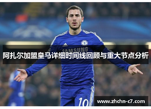 阿扎尔加盟皇马详细时间线回顾与重大节点分析 阿扎尔加盟皇马详细时间线回顾与重大节点分析
