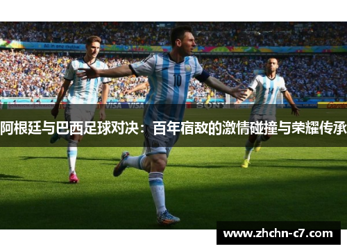 阿根廷与巴西足球对决:百年宿敌的激情碰撞与荣耀传承 阿根廷与巴西足球对决:百年宿敌的激情碰撞与荣耀传承