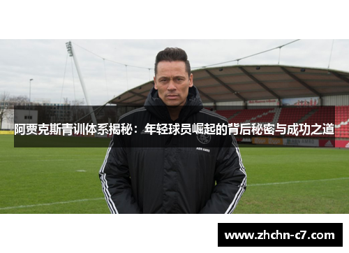 阿贾克斯青训体系揭秘：年轻球员崛起的背后秘密与成功之道